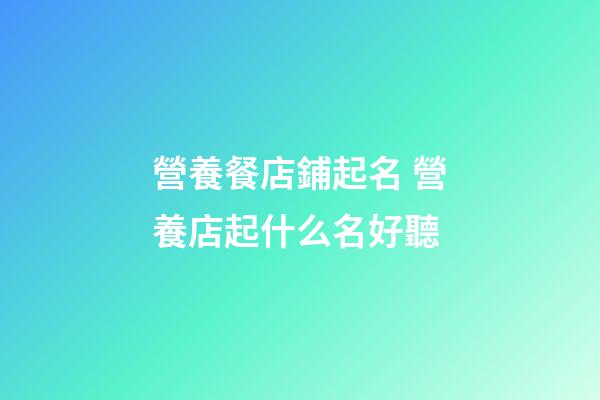 營養餐店鋪起名 營養店起什么名好聽-第1張-店鋪起名-玄機派